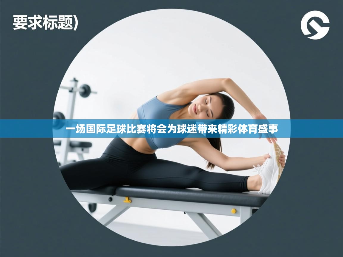 一场国际足球比赛将会为球迷带来精彩体育盛事 第1张