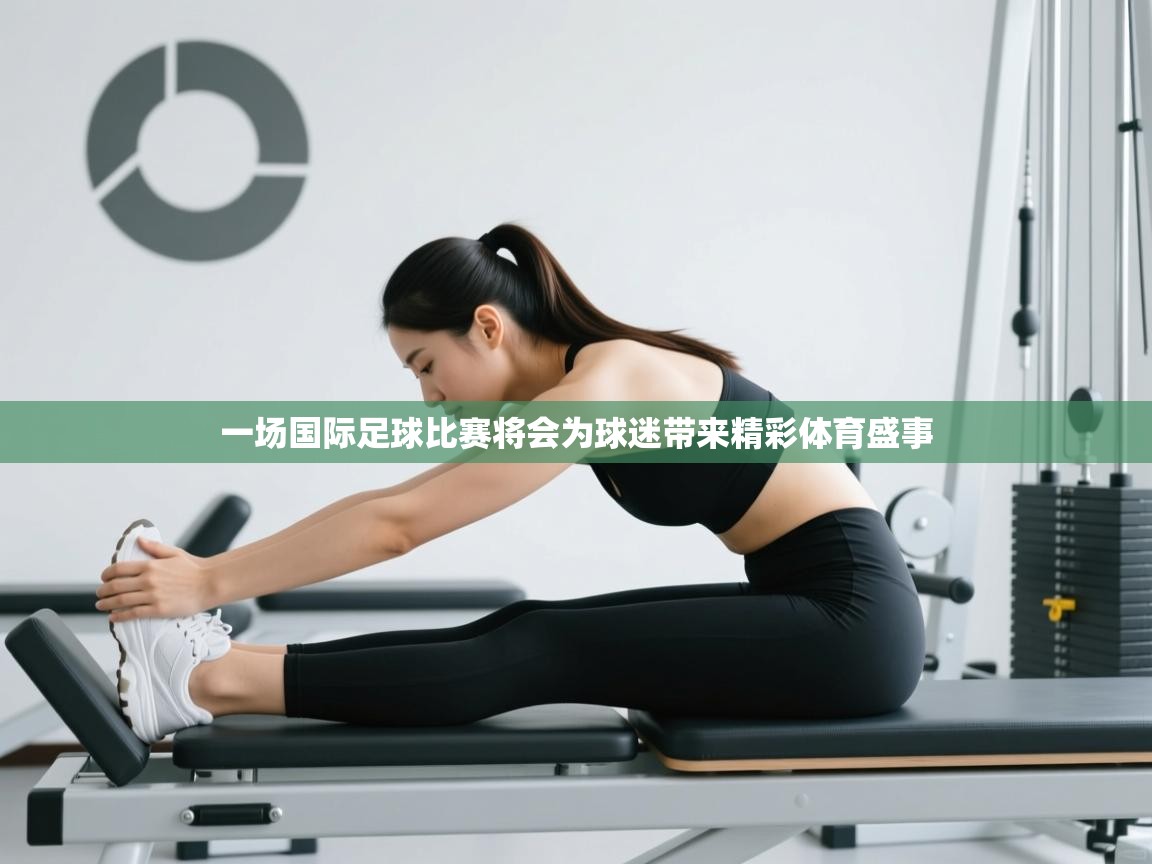 一场国际足球比赛将会为球迷带来精彩体育盛事 第2张