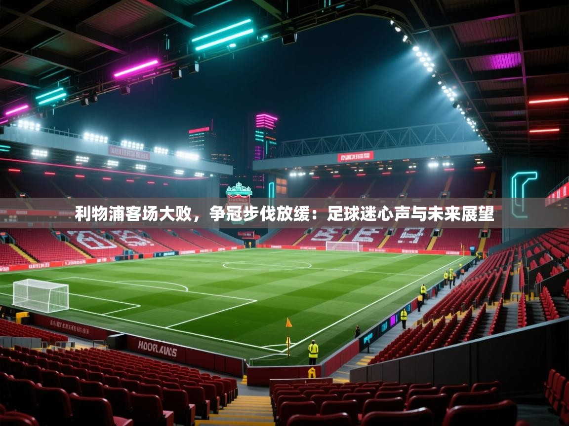 利物浦客场大败，争冠步伐放缓：足球迷心声与未来展望  第1张