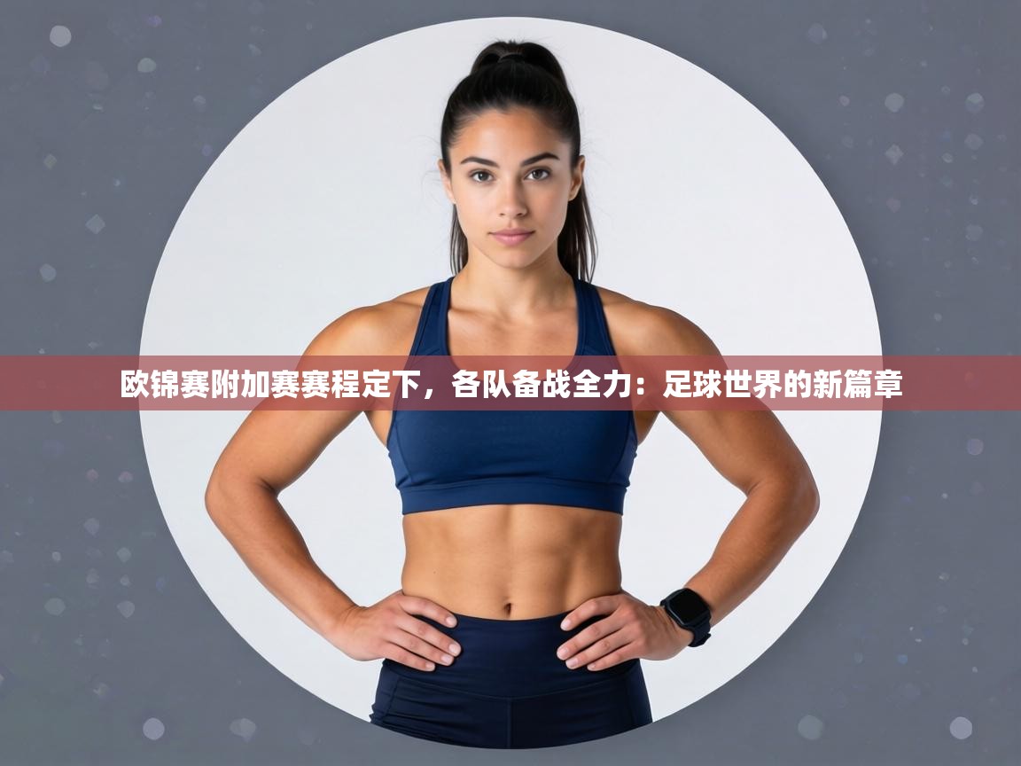 欧锦赛附加赛赛程定下,各队备战全力:足球世界的新篇章 第2张